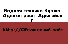 Водная техника Куплю. Адыгея респ.,Адыгейск г.